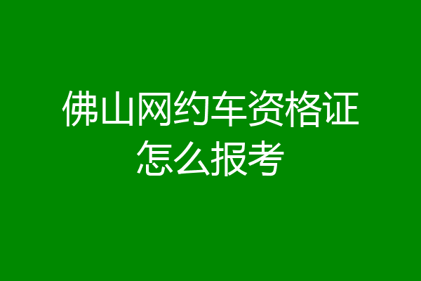 佛山网约车资格证怎么报考