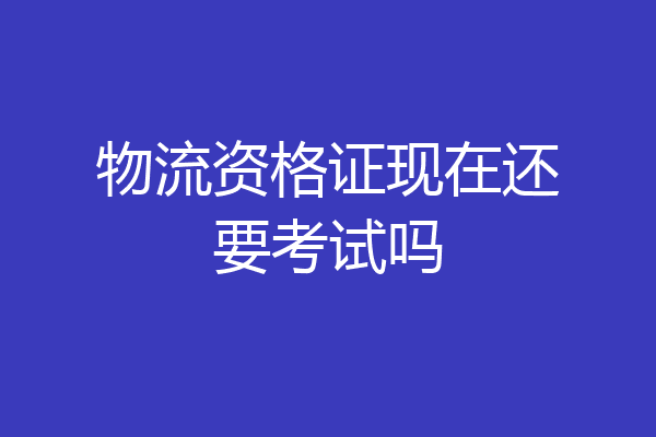 物流资格证现在还要考试吗