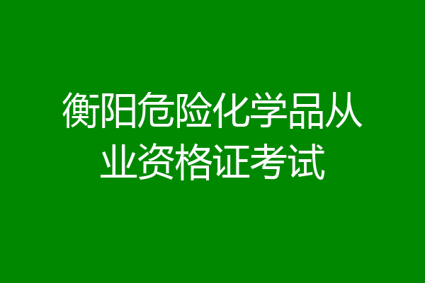 衡阳危险化学品从业资格证考试
