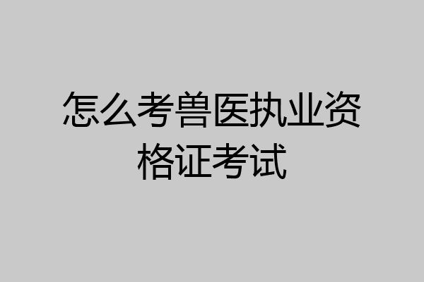 怎么考兽医执业资格证考试