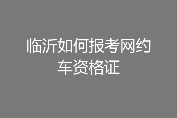 临沂如何报考网约车资格证
