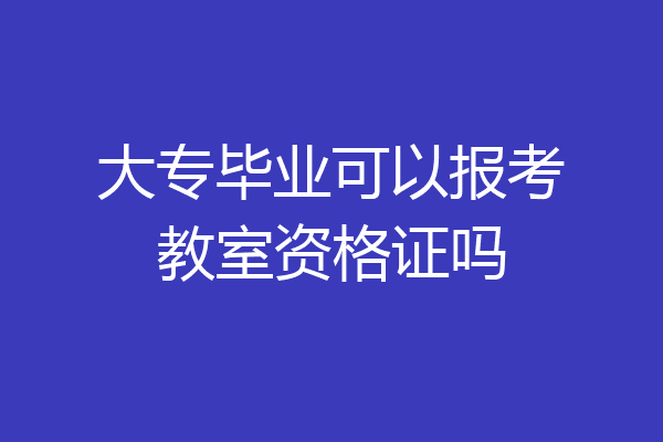 大专毕业可以报考教室资格证吗