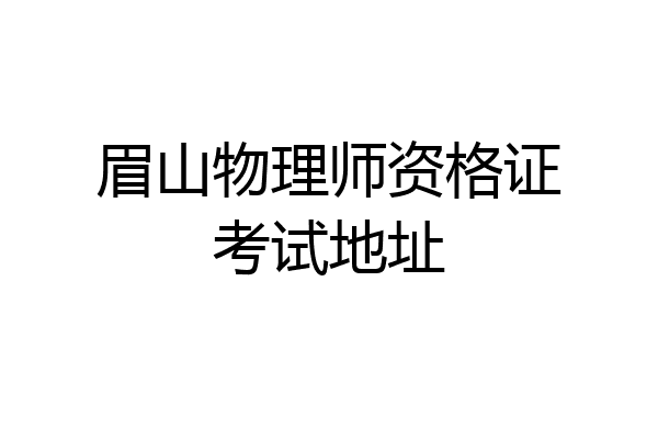 眉山物理师资格证考试地址