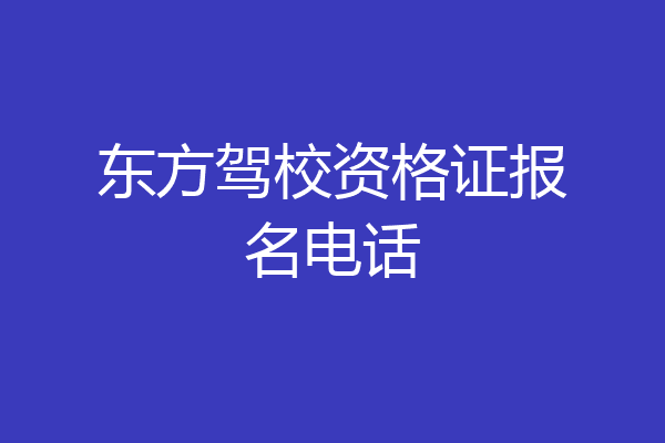 东方驾校资格证报名电话