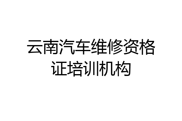 云南汽车维修资格证培训机构