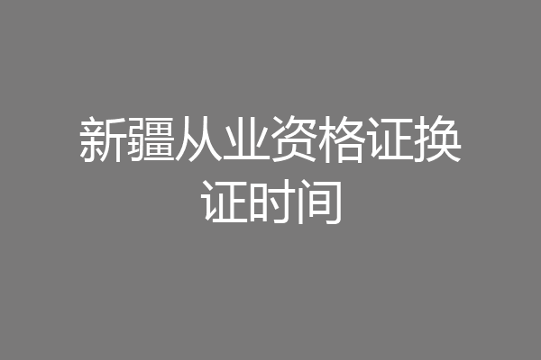 新疆从业资格证换证时间