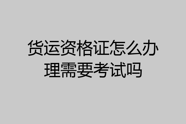 货运资格证怎么办理需要考试吗