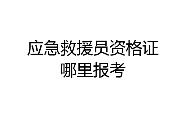 应急救援员资格证哪里报考