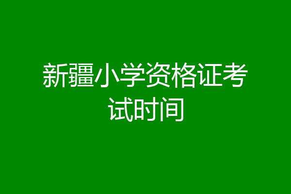 新疆小学资格证考试时间