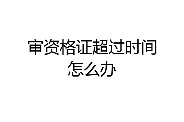 审资格证超过时间怎么办
