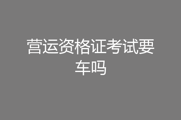 营运资格证考试要车吗