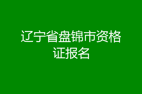 辽宁省盘锦市资格证报名
