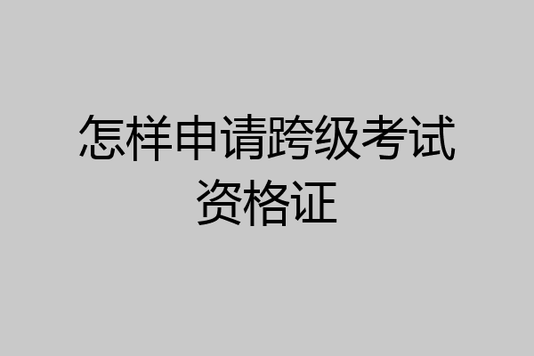 怎样申请跨级考试资格证