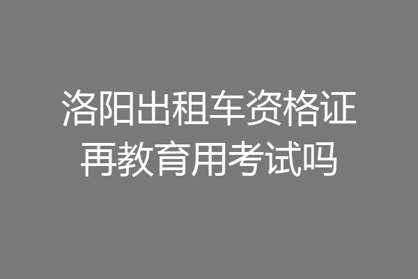 洛阳出租车资格证再教育用考试吗