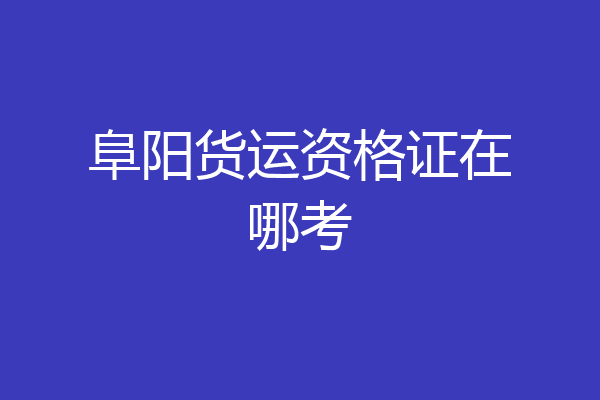 阜阳货运资格证在哪考