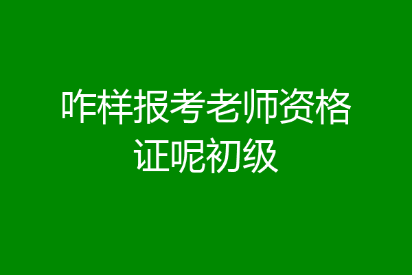 咋样报考老师资格证呢初级