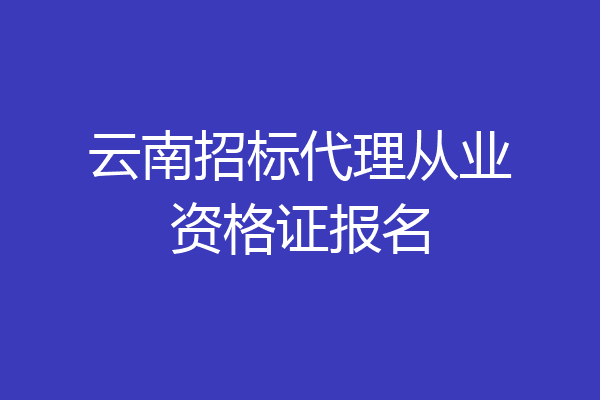 云南招标代理从业资格证报名