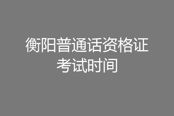 衡阳普通话资格证考试时间