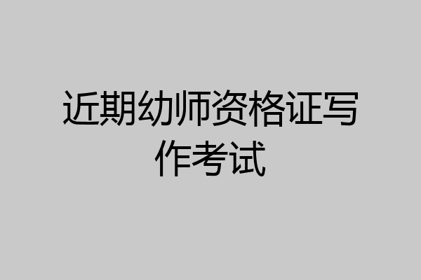近期幼师资格证写作考试