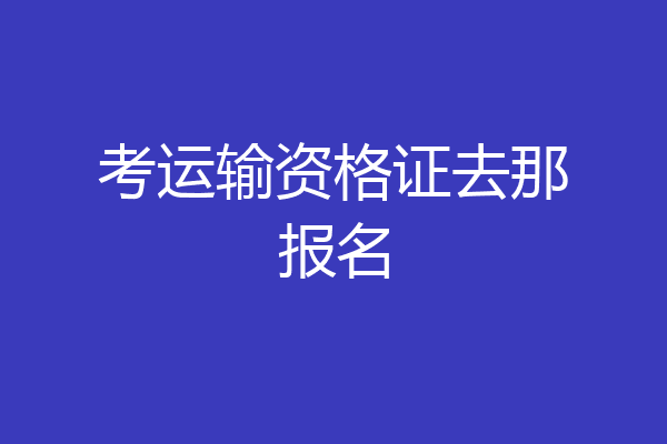 考运输资格证去那报名