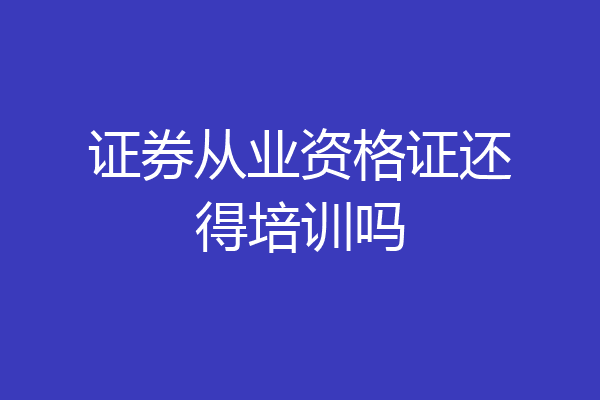 证券从业资格证还得培训吗