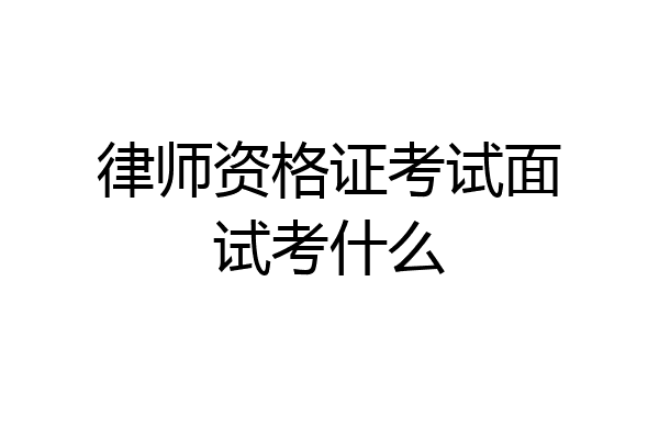 律师资格证考试面试考什么