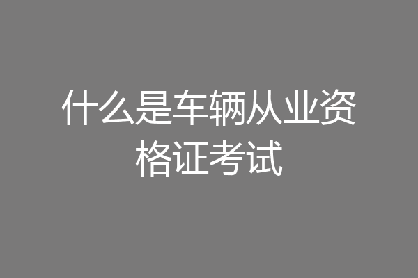 什么是车辆从业资格证考试