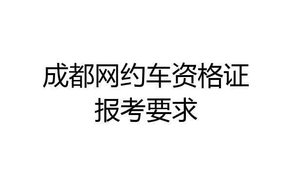 成都网约车资格证报考要求