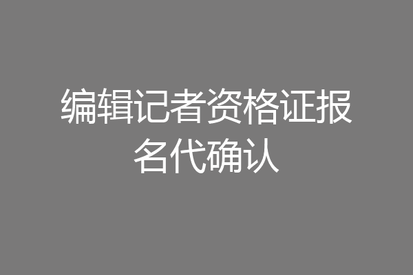 编辑记者资格证报名代确认
