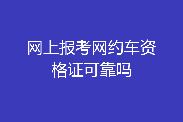 网上报考网约车资格证可靠吗