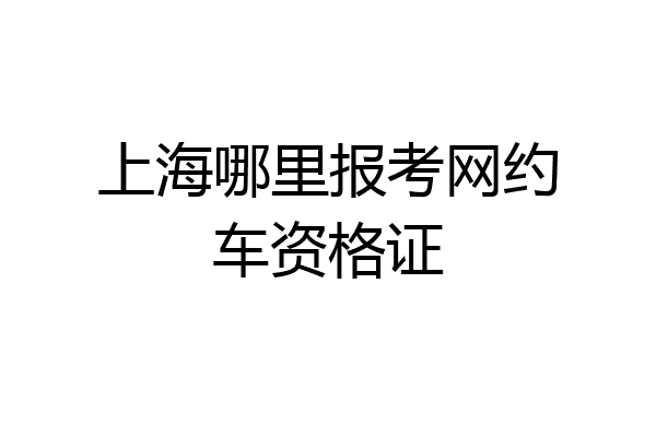 上海哪里报考网约车资格证