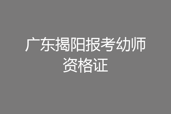 广东揭阳报考幼师资格证