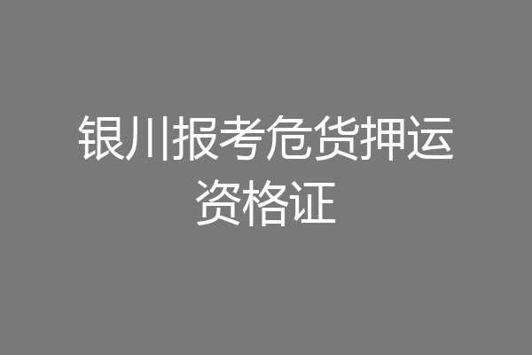 银川报考危货押运资格证