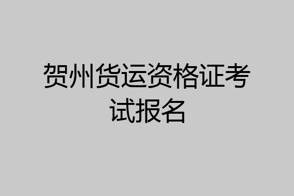 贺州货运资格证考试报名