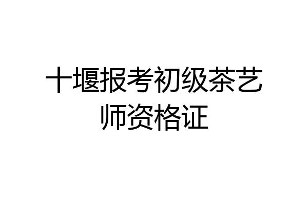 十堰报考初级茶艺师资格证
