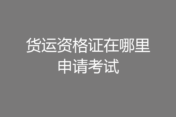 货运资格证在哪里申请考试