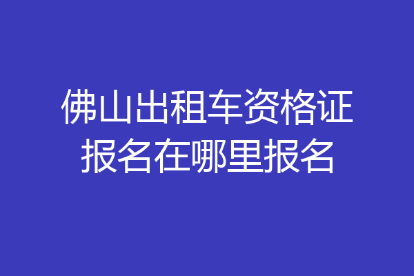 佛山出租车资格证报名在哪里报名