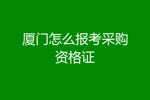厦门怎么报考采购资格证