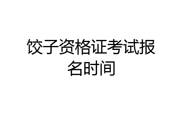 饺子资格证考试报名时间