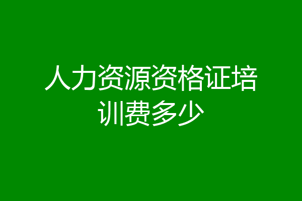 人力资源资格证培训费多少