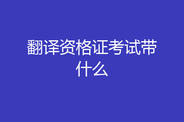 翻译资格证考试带什么
