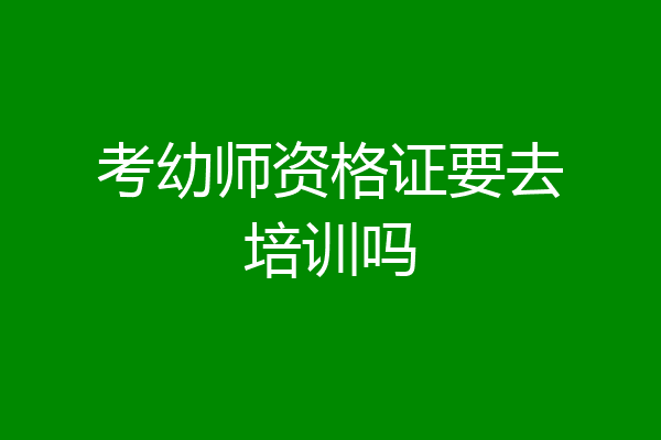 考幼师资格证要去培训吗