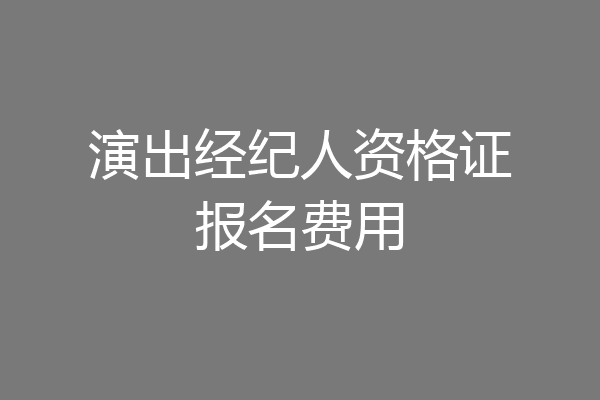演出经纪人资格证报名费用