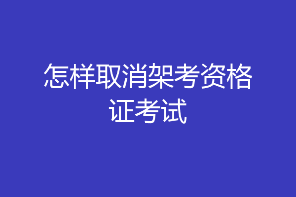 怎样取消架考资格证考试