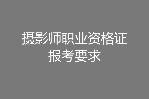 摄影师职业资格证报考要求