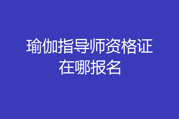 瑜伽指导师资格证在哪报名