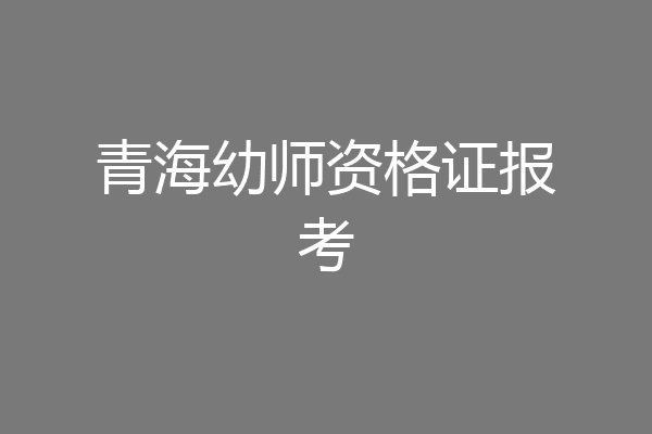 青海幼师资格证报考