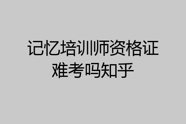 记忆培训师资格证难考吗知乎