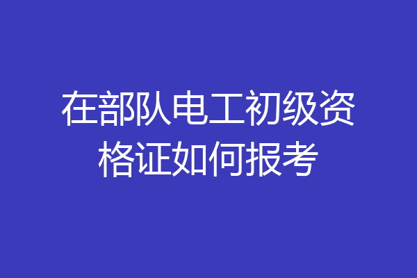 在部队电工初级资格证如何报考