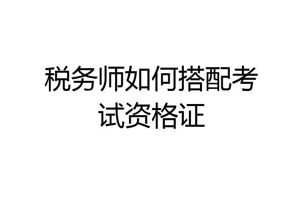 税务师如何搭配考试资格证